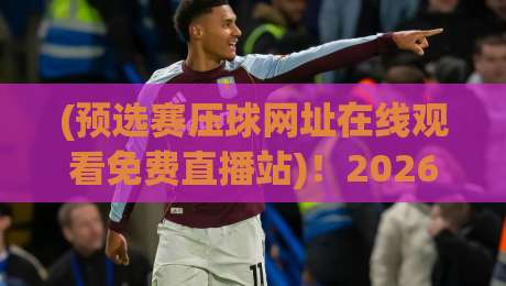 (预选赛压球网址在线观看免费直播站)!2026年这些避坑指南+实测平台,球迷必看