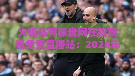 火狐体育球盘网在线观看免费直播站:2026年体育迷不可错过的观赛新姿势