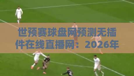 世预赛球盘网预测无插件在线直播网：2026年世预赛观赛指南与预测技巧