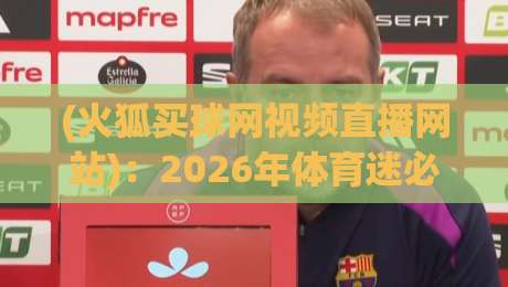 (火狐买球网视频直播网站):2026年体育迷必备的观赛神器? (火狐买球网视频直播网站):2026年体育迷必备的观赛神器?