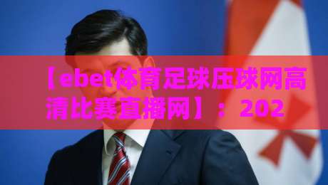 【ebet体育足球压球网高清比赛直播网】:2026年足球赛事高清观看指南 【ebet体育足球压球网高清比赛直播网】:2026年足球赛事高清观看指南
