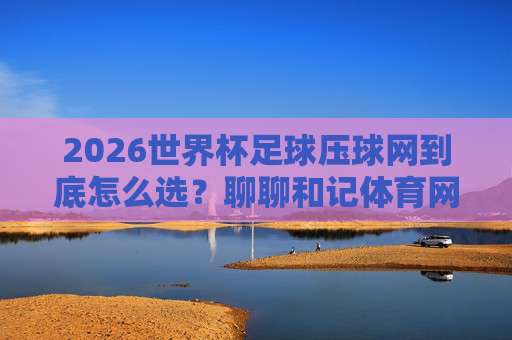 (世界杯波黑竞猜球盘买球)——2026年最新玩法与避坑指南【世界杯波黑竞猜球盘买球】