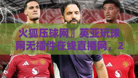 火狐压球网〗英亚玩球网无插件在线直播网，2026年看球新姿势？