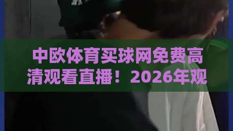 中欧体育买球网免费高清观看直播！2026年观赛新体验全解析