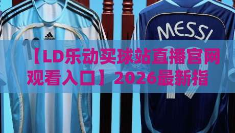 【LD乐动买球站直播官网观看入口】2026最新指南：三步搞定高清直播通道