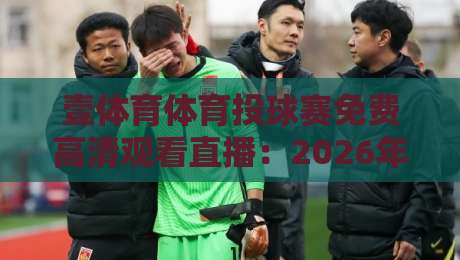 壹体育体育投球赛免费高清观看直播:2026年懒人必备观赛指南与平台拆解 壹体育体育投球赛免费高清观看直播:2026年懒人必备观赛指南与平台拆解