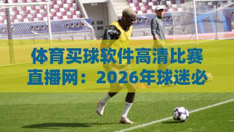 体育买球软件高清比赛直播网:2026年球迷必知的五大观赛新趋势