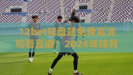 12bet球盘站免费高清观看直播!2026年体育迷必备的观赛指南