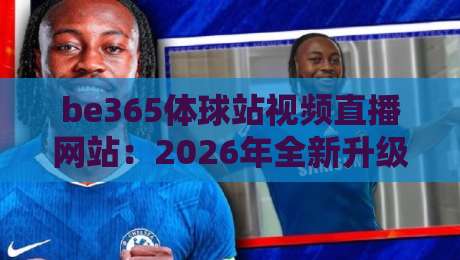 be365体球站视频直播网站：2026年全新升级，球迷必看的观赛入口（be365体球站视频直播网站）