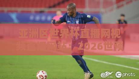 亚洲区世界杯直播网视频直播网站：2026世预赛观赛指南与平台实测