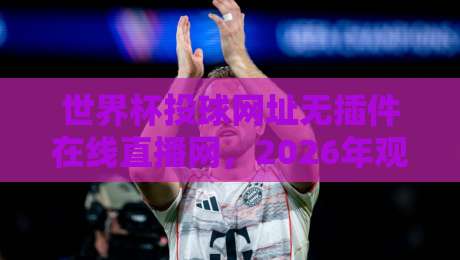 世界杯投球网址无插件在线直播网，2026年观赛必备神器！