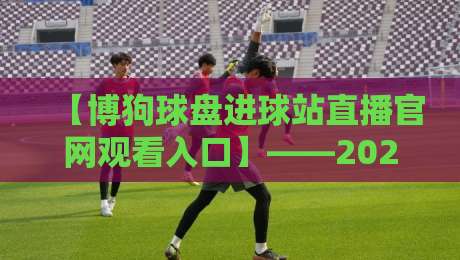【博狗球盘进球站直播官网观看入口】——2026观赛指南:从注册到高清直播一步到位