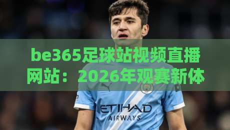 be365足球站视频直播网站:2026年观赛新体验,这些隐藏功能你绝对不知道!