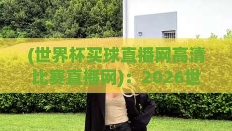 (世界杯买球直播网高清比赛直播网):2026世界杯观赛必备,这些高清直播渠道你知道吗?