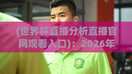 (世界杯直播分析直播官网观看入口):2026年看球必备,这几个平台你真的会选吗?
