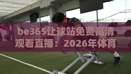 be365让球站免费高清观看直播:2026年体育迷的终极观赛指南