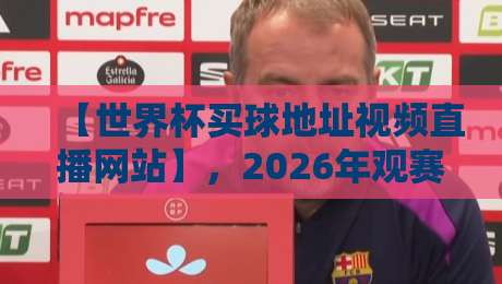 【世界杯买球地址视频直播网站】,2026年观赛必备指南来了!