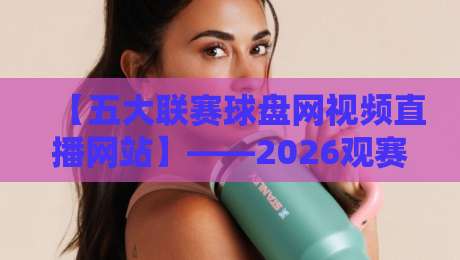 【五大联赛球盘网视频直播网站】——2026观赛指南,这些细节你一定要知道