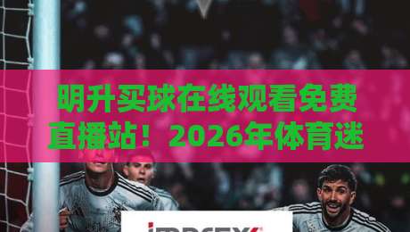 明升买球在线观看免费直播站!2026年体育迷首选免费直播平台深度解析,含热门赛事观看技巧与注意事项(明升买球)