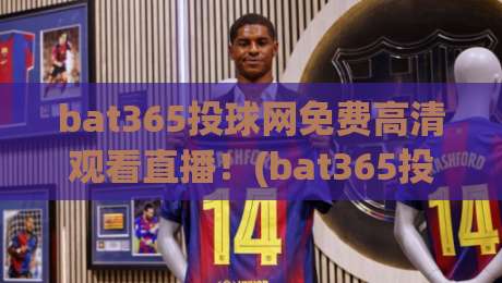 bat365投球网免费高清观看直播!(bat365投球网)带你解锁2026赛季精彩赛事