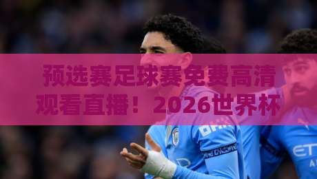 预选赛足球赛免费高清观看直播!2026世界杯预选赛观赛攻略