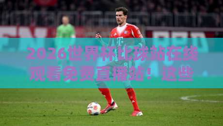 2026世界杯比球站在线观看免费直播站！这些看球神器你不可不知