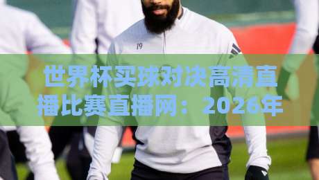 世界杯买球对决高清直播比赛直播网：2026年球迷必看的终极观赛指南！