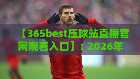 【365best压球站直播官网观看入口】: 2026年最新观赛指南与实用技巧