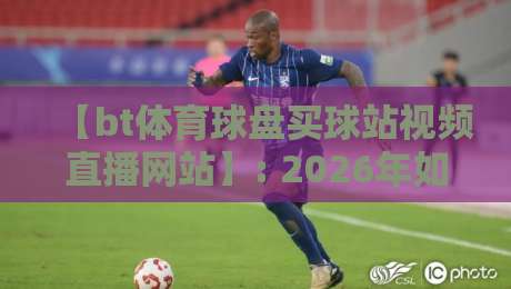 【bt体育球盘买球站视频直播网站】: 2026年如何选对平台?这些坑别踩 【bt体育球盘买球站视频直播网站】: 2026年如何选对平台?这些坑别踩
