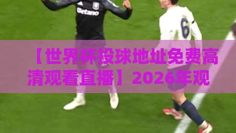 【世界杯投球地址免费高清观看直播】2026年观赛指南：免费高清直击精彩瞬间