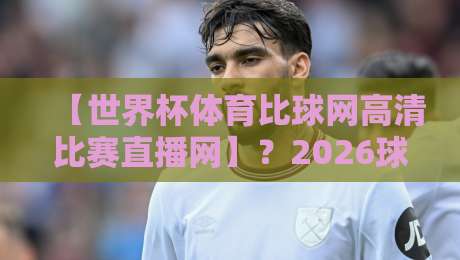 【世界杯体育比球网高清比赛直播网】？2026球迷新宠，高清直击每一脚！