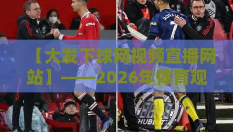 【大发下球网视频直播网站】——2026年体育观赛新体验，你试了吗？