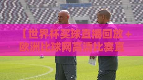 【世界杯买球直播回放＋欧洲比球网高清比赛直播网】，2026年球迷必看的两大神器！