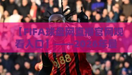 【FIFA球盘网直播官网观看入口】——2026年最新观赛入口与避坑指南