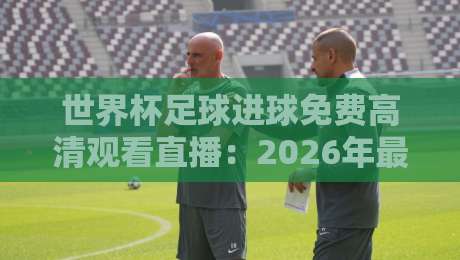 世界杯足球进球免费高清观看直播：2026年最全观赛指南+技术解析
