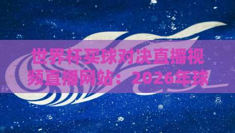 世界杯买球对决直播视频直播网站：2026年球迷不可错过的观赛与投注平台全解析
