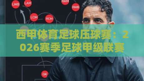 西甲体育足球压球赛：2026赛季足球甲级联赛观赛与预测指南