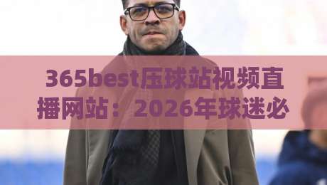 365best压球站视频直播网站：2026年球迷必备的观赛平台