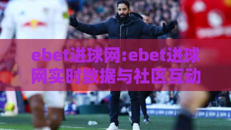 ebet进球网:ebet进球网实时数据与社区互动新体验【ebet进球网】让每场球赛都值得细品-网上热门比球站粤语解说高水贴水在线原声解说降盘 ebet进球网:ebet进球网实时数据与社区互动新体验【ebet进球网】让每场球赛都值得细品-网上热门比球站粤语解说高水贴水在线原声解说降盘