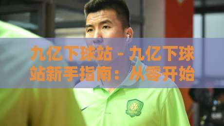 九亿下球站 - 九亿下球站新手指南：从零开始找到属于你的观赛节奏【九亿下球站】-最全手机信誉下球站波胆盘大球分析走地大全早盘