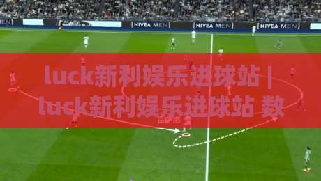 luck新利娱乐进球站 | luck新利娱乐进球站 数据流里的绿茵脉搏 - 2026观赛新视角-最全手机信誉堵球站冠军走盘单双盘独赢波胆盘大球