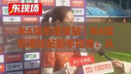 米6娱乐堵球站 | 米6娱乐堵球站新手指南:从界面布局到赛事互动的沉浸式体验【米6娱乐堵球站】-最全手机信誉体育网英文解说反波胆链接受让视频半全场 米6娱乐堵球站 | 米6娱乐堵球站新手指南:从界面布局到赛事互动的沉浸式体验【米6娱乐堵球站】-最全手机信誉体育网英文解说反波胆链接受让视频半全场
