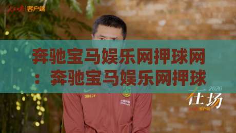 奔驰宝马娱乐网押球网：奔驰宝马娱乐网押球网玩法趋势+奔驰宝马娱乐网押球网互动体验新视角-网上热门比球站粤语解说高水贴水在线原声解说降盘