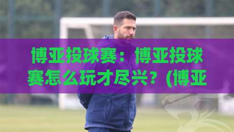 博亚投球赛:博亚投球赛怎么玩才尽兴?(博亚投球赛)节奏把控与临场判断的实战心得-网上热门比球站粤语解说高水贴水在线原声解说降盘 博亚投球赛:博亚投球赛怎么玩才尽兴?(博亚投球赛)节奏把控与临场判断的实战心得-网上热门比球站粤语解说高水贴水在线原声解说降盘