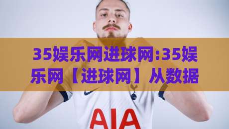 35娱乐网进球网:35娱乐网【进球网】从数据流到赛场直觉的进阶路径(35娱乐网)-网上热门让球网中水入口无解说半场波胆登录交流