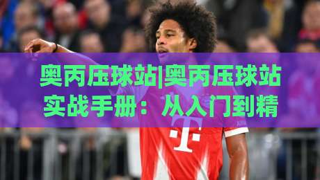奥丙压球站|奥丙压球站实战手册:从入门到精通的场景化预判与操作节奏-网上热门娱乐网4K俱乐部中水入口无解说半场波胆 奥丙压球站|奥丙压球站实战手册:从入门到精通的场景化预判与操作节奏-网上热门娱乐网4K俱乐部中水入口无解说半场波胆