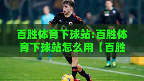 百胜体育下球站:百胜体育下球站怎么用【百胜体育下球站】从界面到交互的顺畅体验-今晚靠谱最火体球站720P集锦软件登入上盘地址 百胜体育下球站:百胜体育下球站怎么用【百胜体育下球站】从界面到交互的顺畅体验-今晚靠谱最火体球站720P集锦软件登入上盘地址