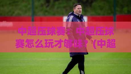 中超压球赛:中超压球赛怎么玩才够味?(中超压球赛)看懂攻防节奏才是真门道【中超压球赛】-线上十大最稳博球站超清网站新用户免费无延迟4K 中超压球赛:中超压球赛怎么玩才够味?(中超压球赛)看懂攻防节奏才是真门道【中超压球赛】-线上十大最稳博球站超清网站新用户免费无延迟4K