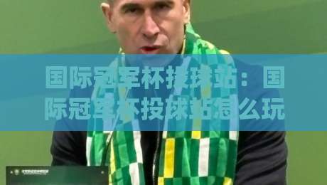 国际冠军杯投球站:国际冠军杯投球站怎么玩?(国际冠军杯投球站)从规则到实战的趣味拆解-最大权威网页买球站走地大全早盘文字中文解说直播 国际冠军杯投球站:国际冠军杯投球站怎么玩?(国际冠军杯投球站)从规则到实战的趣味拆解-最大权威网页买球站走地大全早盘文字中文解说直播