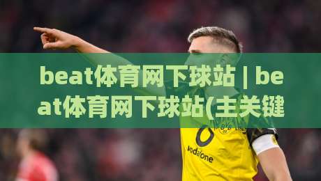beat体育网下球站 | beat体育网下球站(主关键词) 新手指引与实战节奏感培养-今晚靠谱最火比球站两球半社区排行信号赔率升盘 beat体育网下球站 | beat体育网下球站(主关键词) 新手指引与实战节奏感培养-今晚靠谱最火比球站两球半社区排行信号赔率升盘